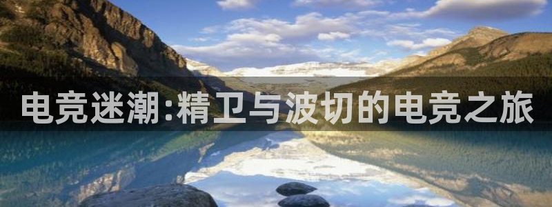 一竞技官网地址：电竞迷潮:精卫与波切的电竞之旅