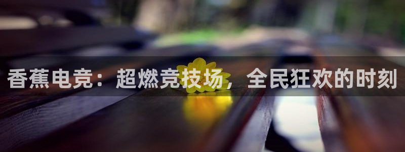 一竞技app下载安装：香蕉电竞：超燃竞技场，全民狂欢的时刻