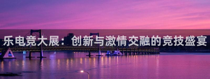 一竞技官网：乐电竞大展：创新与激情交融的竞技盛宴