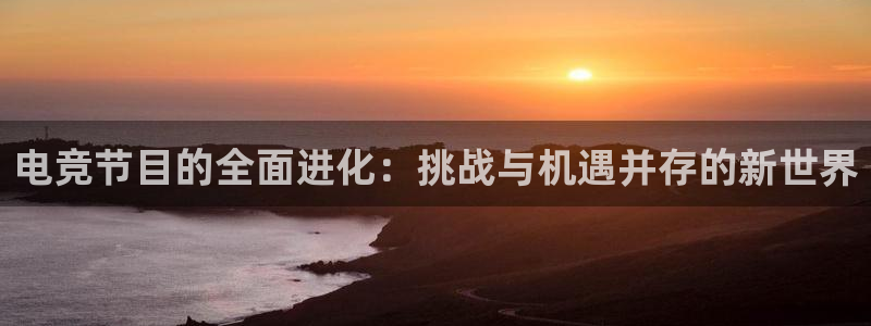 一竞技app：电竞节目的全面进化：挑战与机遇并存的新世界