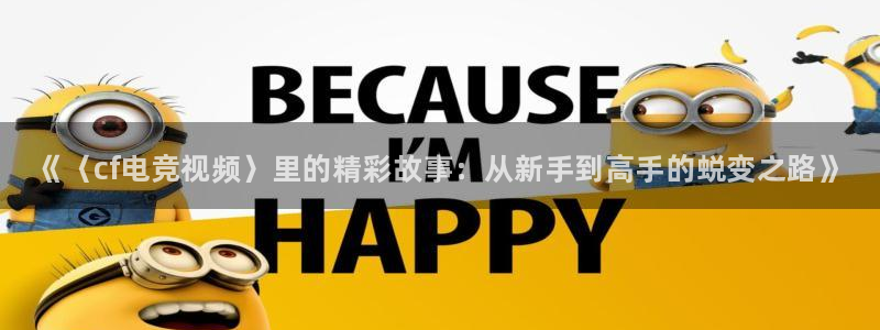 一竞技app：《〈cf电竞视频〉里的精彩故事：从新手到高手的蜕变之路》