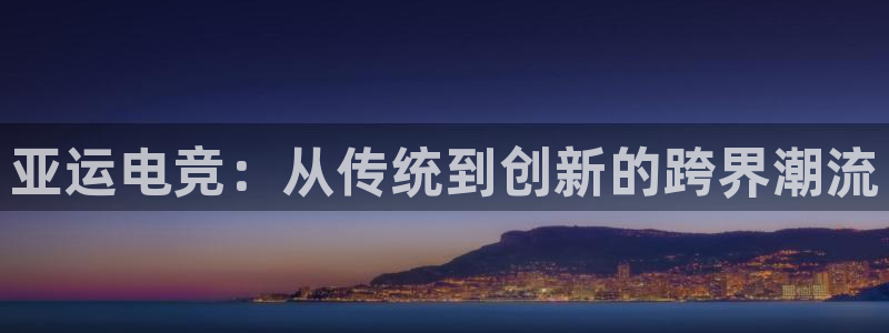 一竞技官网：亚运电竞：从传统到创新的跨界潮流