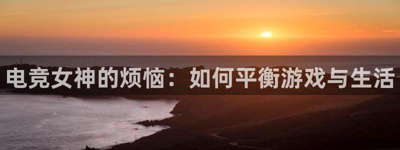 一竞技平台：电竞女神的烦恼：如何平衡游戏与生活