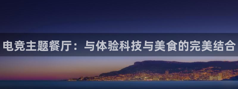 一竞技官网下载：电竞主题餐厅：与体验科技与美食的完美结合