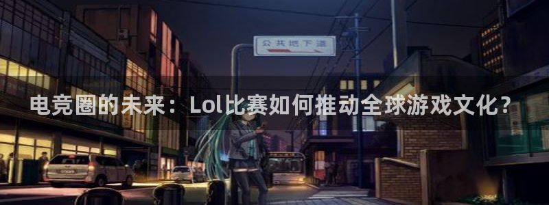 一竞技官网：电竞圈的未来：Lol比赛如何推动全球游戏文化？
