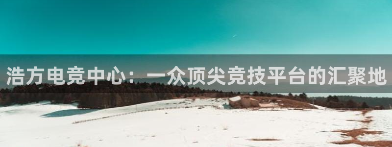 一竞技：浩方电竞中心：一众顶尖竞技平台的汇聚地