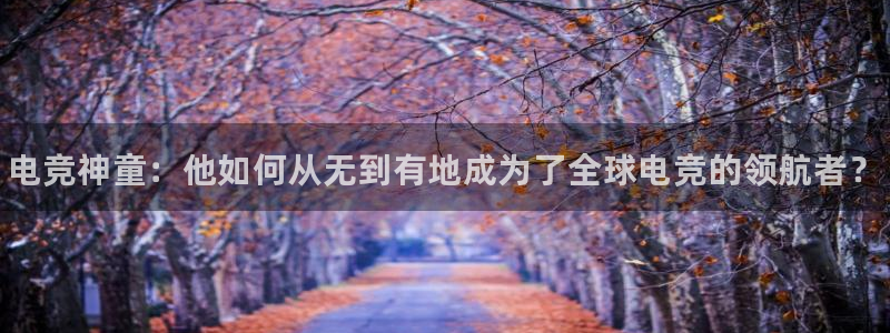 一竞技官网：电竞神童：他如何从无到有地成为了全球电竞的领航者？
